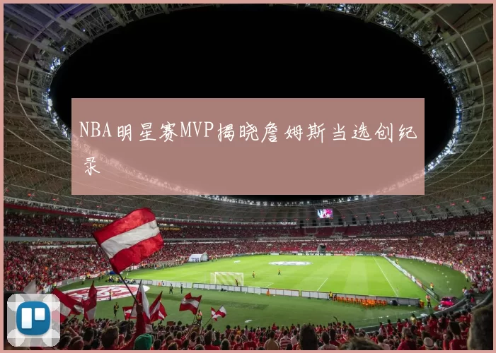 NBA明星赛MVP揭晓詹姆斯当选创纪录
