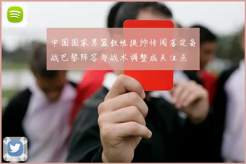中国国家男篮教练换帅传闻落定备战巴黎阵容与战术调整成关注点