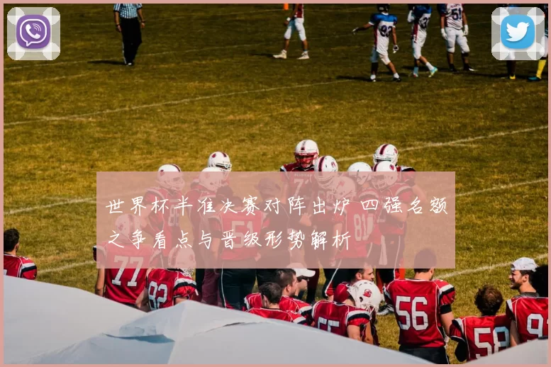 世界杯半准决赛对阵出炉 四强名额之争看点与晋级形势解析