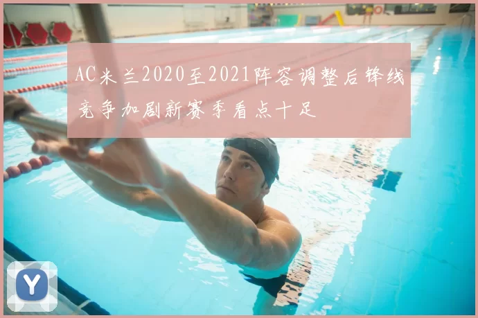 AC米兰2020至2021阵容调整后锋线竞争加剧新赛季看点十足