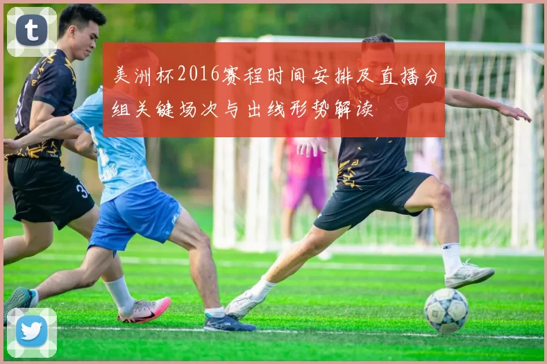 美洲杯2016赛程时间安排及直播分组关键场次与出线形势解读