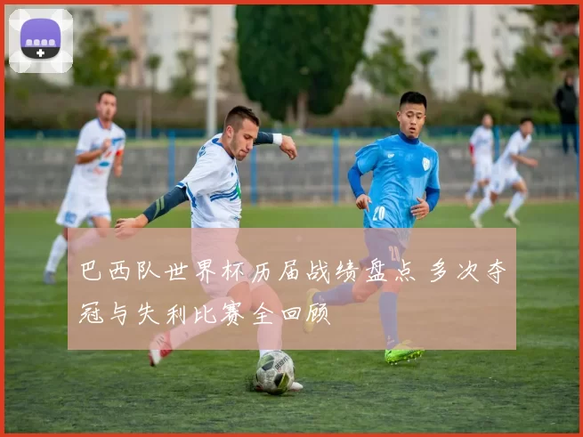 巴西队世界杯历届战绩盘点 多次夺冠与失利比赛全回顾