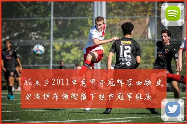 AC米兰2011年意甲夺冠阵容回顾 皮尔洛伊布领衔留下经典冠军班底
