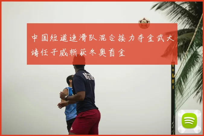 中国短道速滑队混合接力夺金武大靖任子威斩获冬奥首金