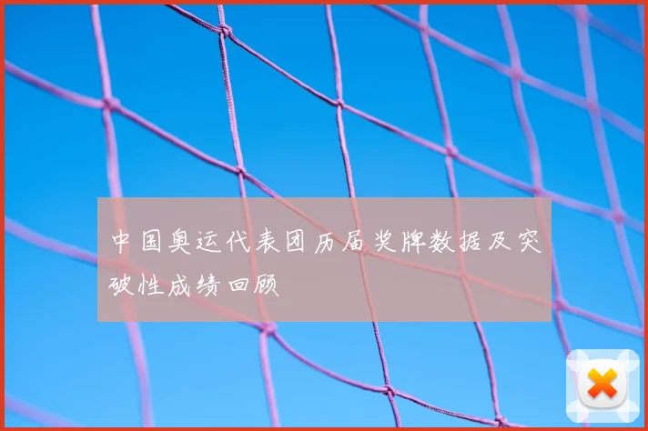 中国奥运代表团历届奖牌数据及突破性成绩回顾