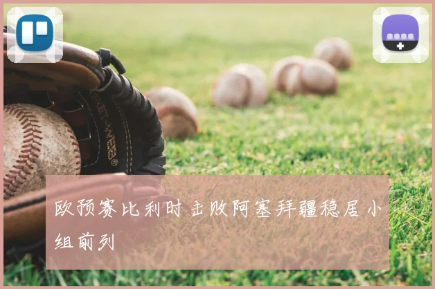 欧预赛比利时击败阿塞拜疆稳居小组前列