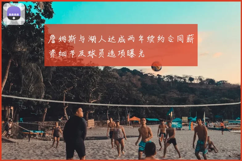 詹姆斯与湖人达成两年续约合同薪资细节及球员选项曝光