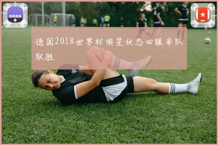 德国2018世界杯明星状态回暖率队取胜