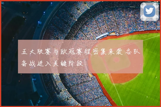 五大联赛与欧冠赛程密集来袭 各队备战进入关键阶段
