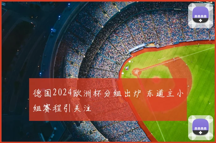 德国2024欧洲杯分组出炉 东道主小组赛程引关注