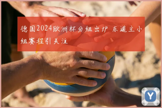 德国2024欧洲杯分组出炉 东道主小组赛程引关注