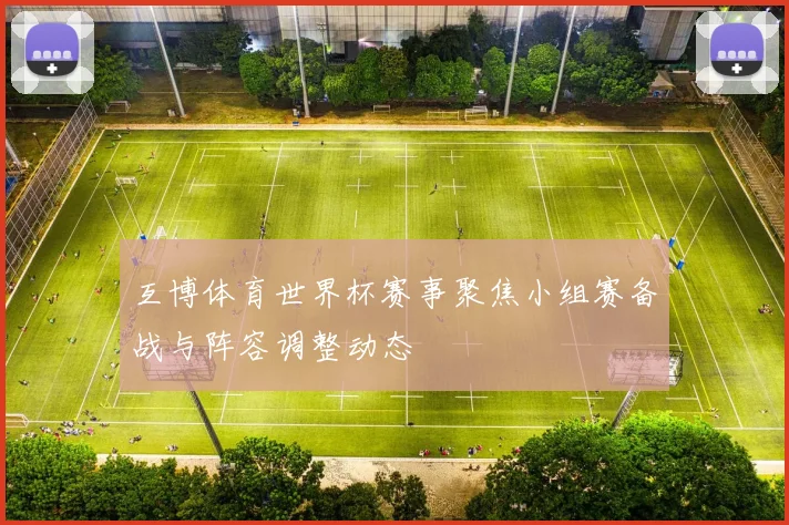 互博体育世界杯赛事聚焦小组赛备战与阵容调整动态