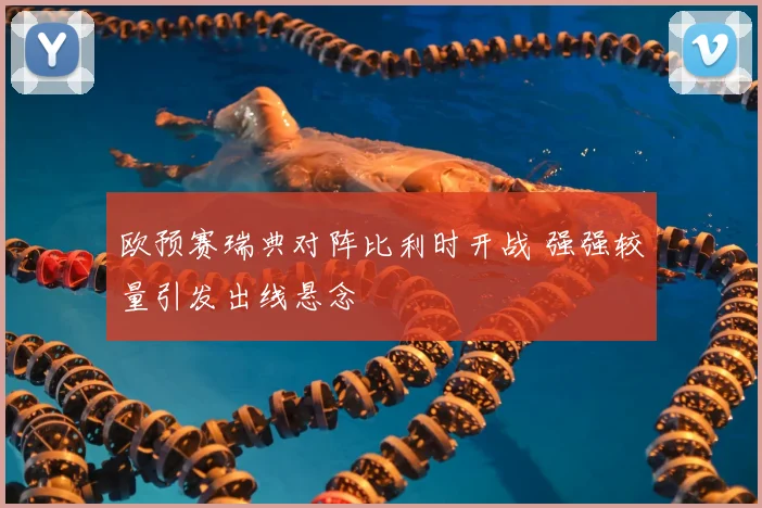 欧预赛瑞典对阵比利时开战 强强较量引发出线悬念