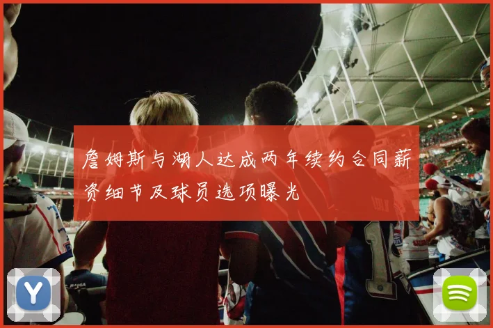 詹姆斯与湖人达成两年续约合同薪资细节及球员选项曝光