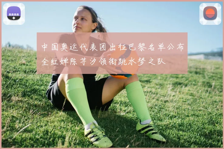 中国奥运代表团出征巴黎名单公布全红婵陈芋汐领衔跳水梦之队
