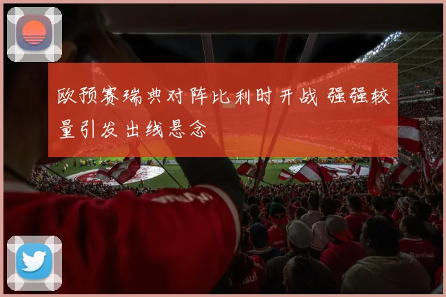 欧预赛瑞典对阵比利时开战 强强较量引发出线悬念