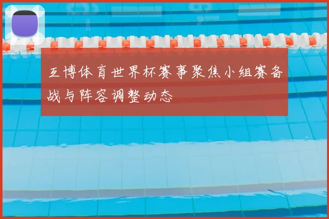 互博体育世界杯赛事聚焦小组赛备战与阵容调整动态