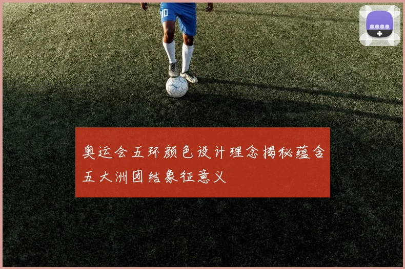 奥运会五环颜色设计理念揭秘蕴含五大洲团结象征意义