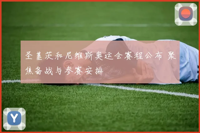 圣基茨和尼维斯奥运会赛程公布 聚焦备战与参赛安排