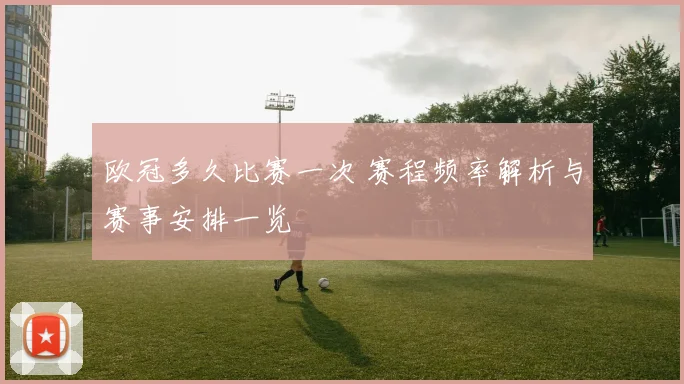 欧冠多久比赛一次 赛程频率解析与赛事安排一览