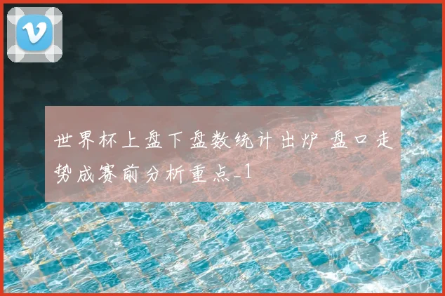 世界杯上盘下盘数统计出炉 盘口走势成赛前分析重点_1